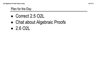 2.6 Algebraic Proofs Class notes           10.13.11



           Plan for the Day

           • Correct 2.5 O2L
           • Chat about Algebraic Proofs
           • 2.6 O2L
 