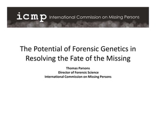 Thomas Parsons
Director of Forensic Science
International Commission on Missing Persons
The Potential of Forensic Genetics in
Resolving the Fate of the Missing
 