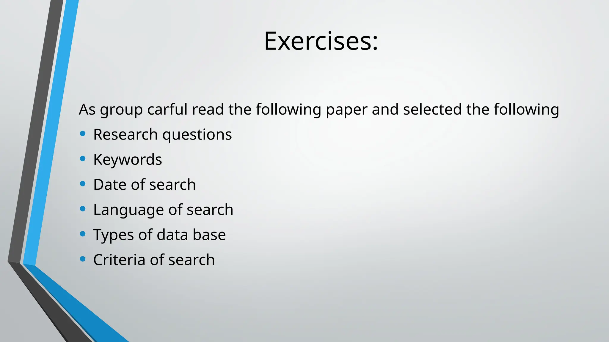Exercises:
As group carful read the following paper and selected the following
• Research questions
• Keywords
• Date of search
• Language of search
• Types of data base
• Criteria of search
 