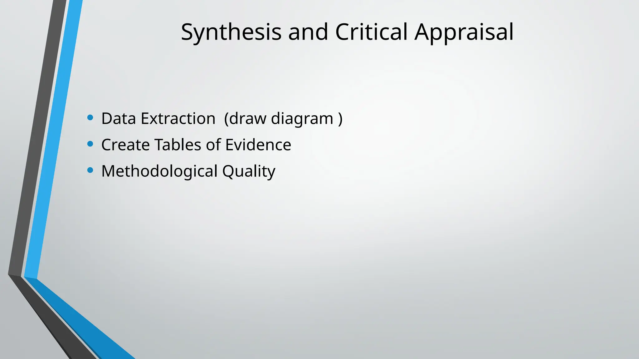 Synthesis and Critical Appraisal
• Data Extraction (draw diagram )
• Create Tables of Evidence
• Methodological Quality
 