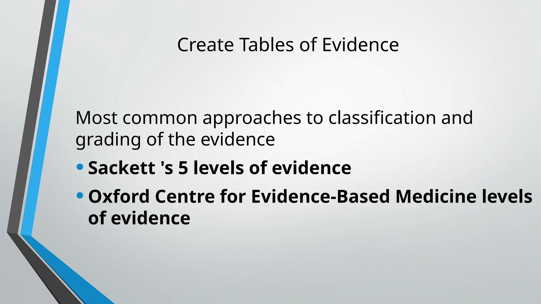 Create Tables of Evidence
Most common approaches to classification and
grading of the evidence
•Sackett 's 5 levels of evidence
•Oxford Centre for Evidence-Based Medicine levels
of evidence
 