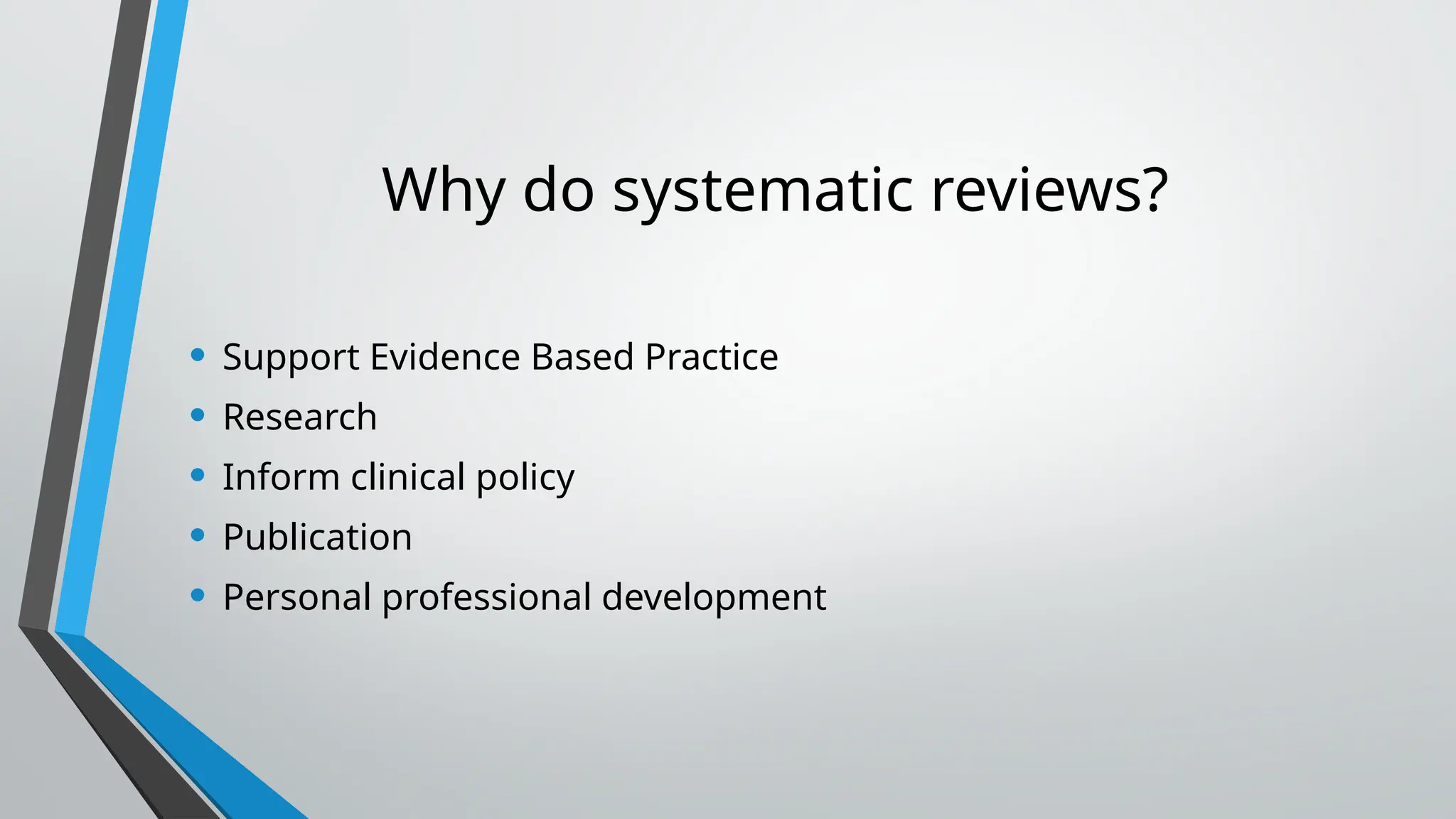 Why do systematic reviews?
• Support Evidence Based Practice
• Research
• Inform clinical policy
• Publication
• Personal professional development
 