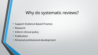 Why do systematic reviews?
• Support Evidence Based Practice
• Research
• Inform clinical policy
• Publication
• Personal professional development
 