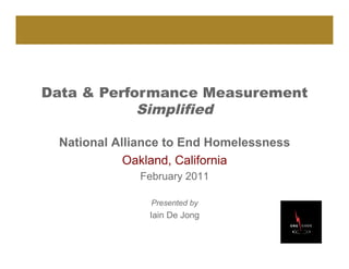 Data & Performance Measurement
            Simplified

 National Alliance to End Homelessness
            Oakland, California
             February 2011

               Presented by
               Iain De Jong
 