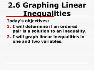 2.6 Graphing Linear
    Inequalities
Today’s objectives:
1. I will determine if an ordered
   pair is a solution to an inequality.
2. I will graph linear inequalities in
   one and two variables.
 