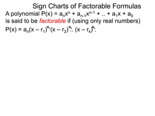 A polynomial P(x) = anxn + an-1xn-1 + .. + a1x + a0
is said to be factorable if (using only real numbers)
P(x) = an(x – r1) (x – r2) .. (x – rk) .
N1 N2 Nk
Example A: P(x) = 2x7 – 16x5 + 32x3
= 2x3(x4 – 8x2 + 16) = 2x3(x2 – 4)2
= 2(x – 0)3(x + 2)2(x – 2)2
Sign Charts of Factorable Formulas
 