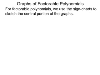 Graphs of Factorable Polynomials
For factorable polynomials, we use the sign-charts to
sketch the central portion of the graphs.
Recall that given a polynomial P(x), it's sign-chart is
constructed in the following manner:
 