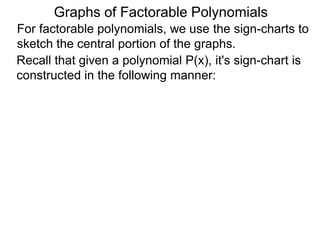 Graphs of Factorable Polynomials
For factorable polynomials, we use the sign-charts to
sketch the central portion of the graphs.
Recall that given a polynomial P(x), it's sign-chart is
constructed in the following manner:
Construction of the sign-chart of polynomial P(x):
 