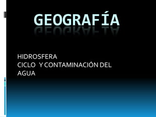 GEOGRAFÍA
HIDROSFERA
CICLO Y CONTAMINACIÓN DEL
AGUA
 