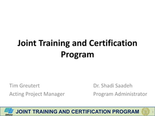 JOINT TRAINING AND CERTIFICATION PROGRAM 11
Joint Training and Certification
Program
Tim Greutert
Acting Project Manager
Dr. Shadi Saadeh
Program Administrator
 