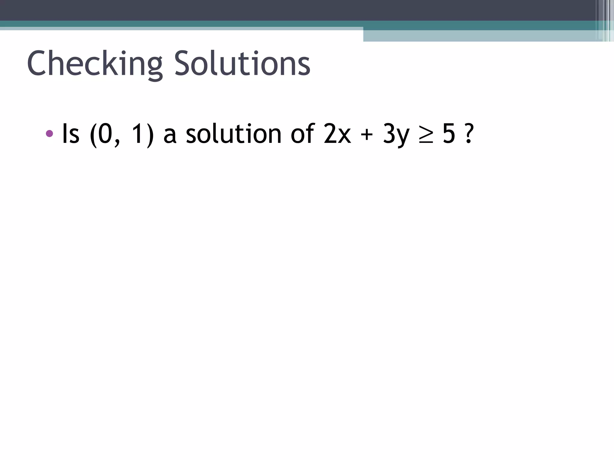 Checking Solutions
 • Is (0, 1) a solution of 2x + 3y ≥ 5 ?
 