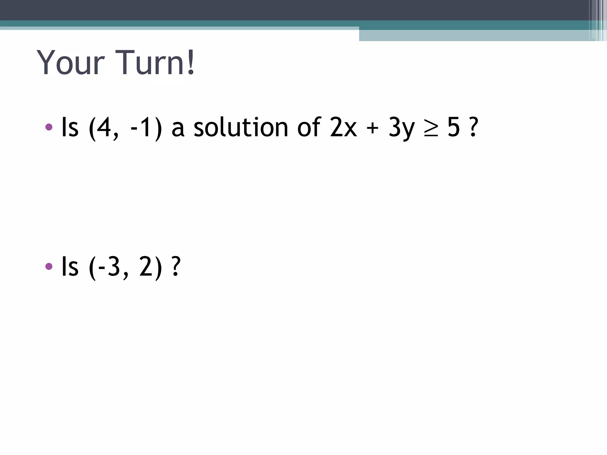 Your Turn!
• Is (4, -1) a solution of 2x + 3y ≥ 5 ?




• Is (-3, 2) ?
 