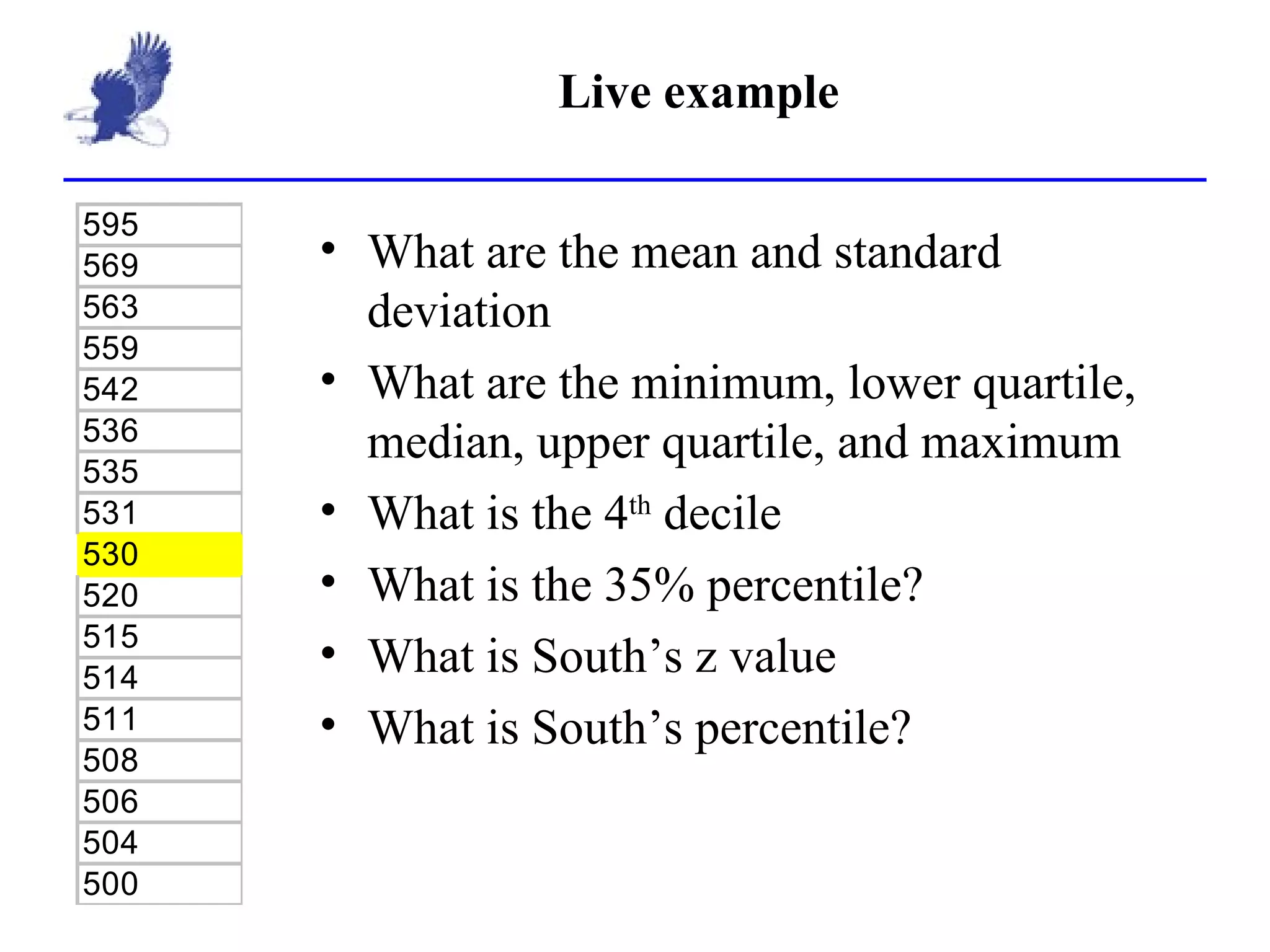 Live example What are the mean and standard deviation What are the minimum, lower quartile, median, upper quartile, and maximum What is the 4 th  decile What is the 35% percentile? What is South’s z value What is South’s percentile? 