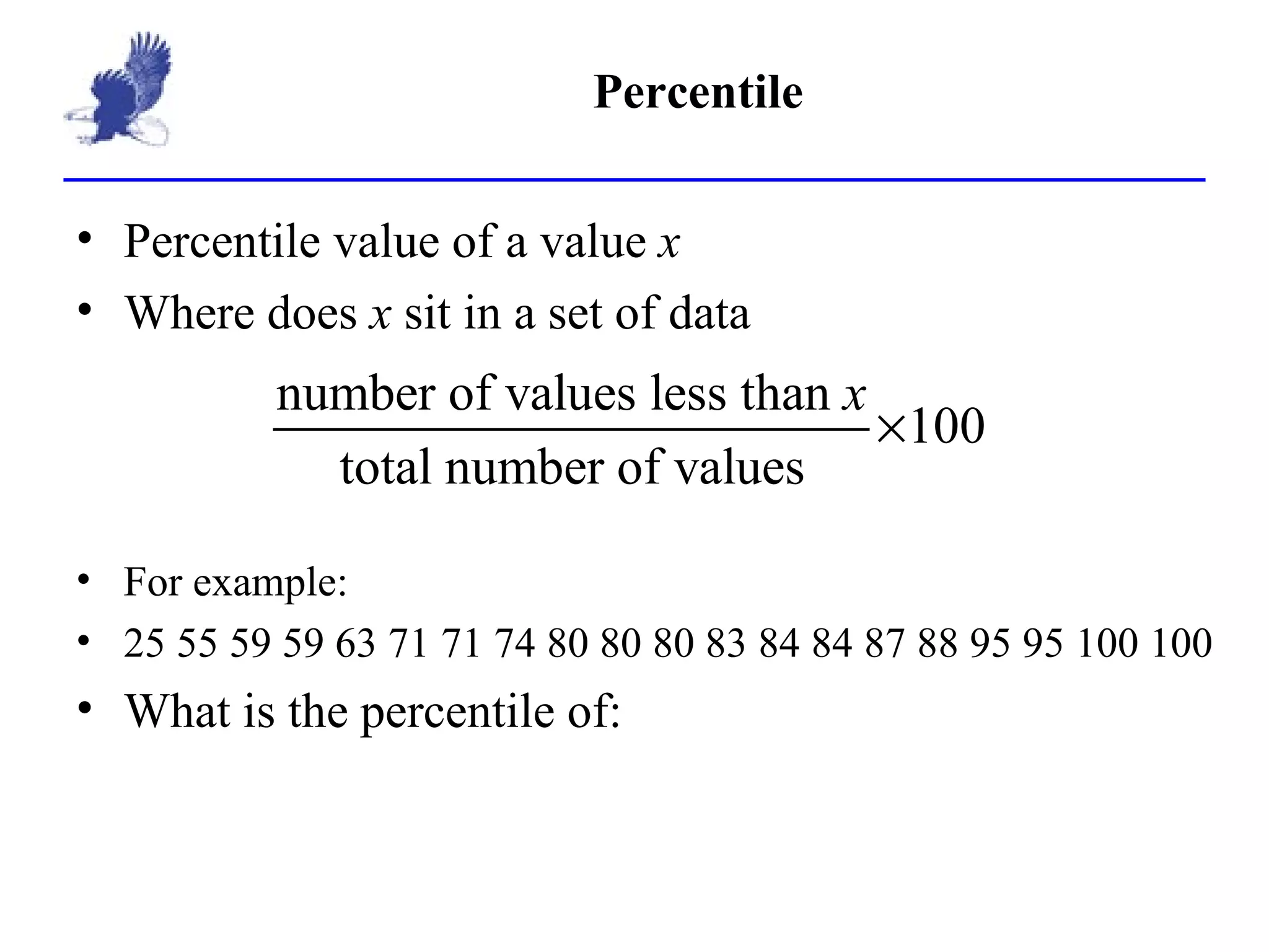 Percentile Percentile value of a value  x Where does  x  sit in a set of data For example: 25 55 59 59 63 71 71 74 80 80 80 83 84 84 87 88 95 95 100 100 What is the percentile of: 