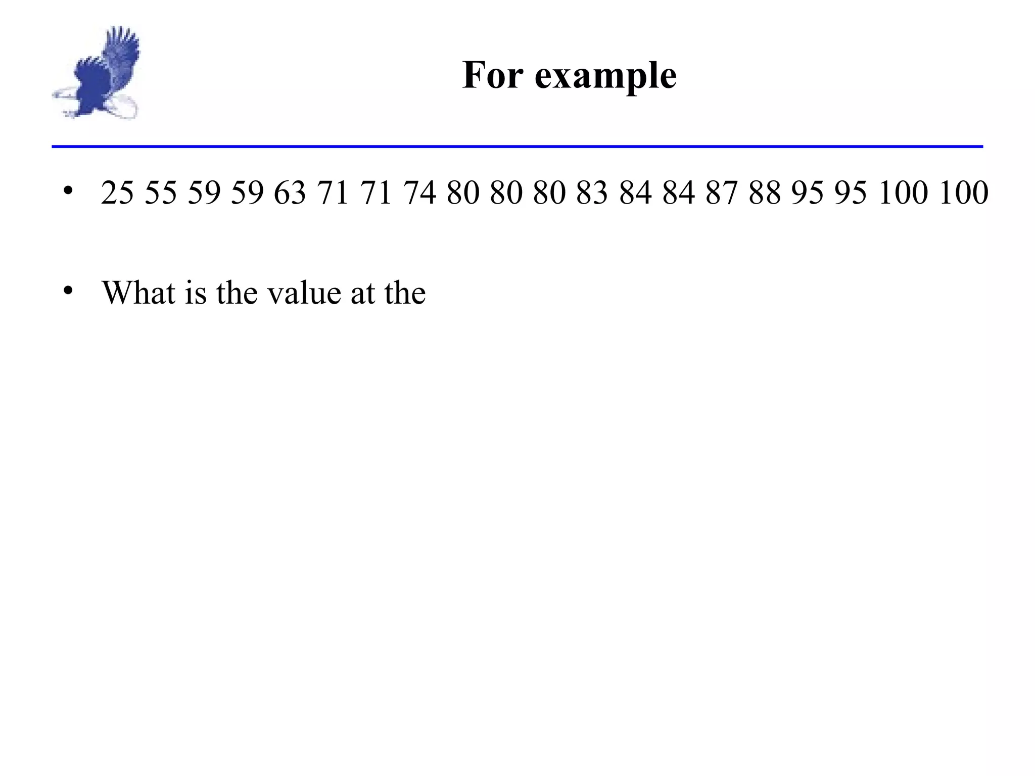 For example 25 55 59 59 63 71 71 74 80 80 80 83 84 84 87 88 95 95 100 100 What is the value at the  
