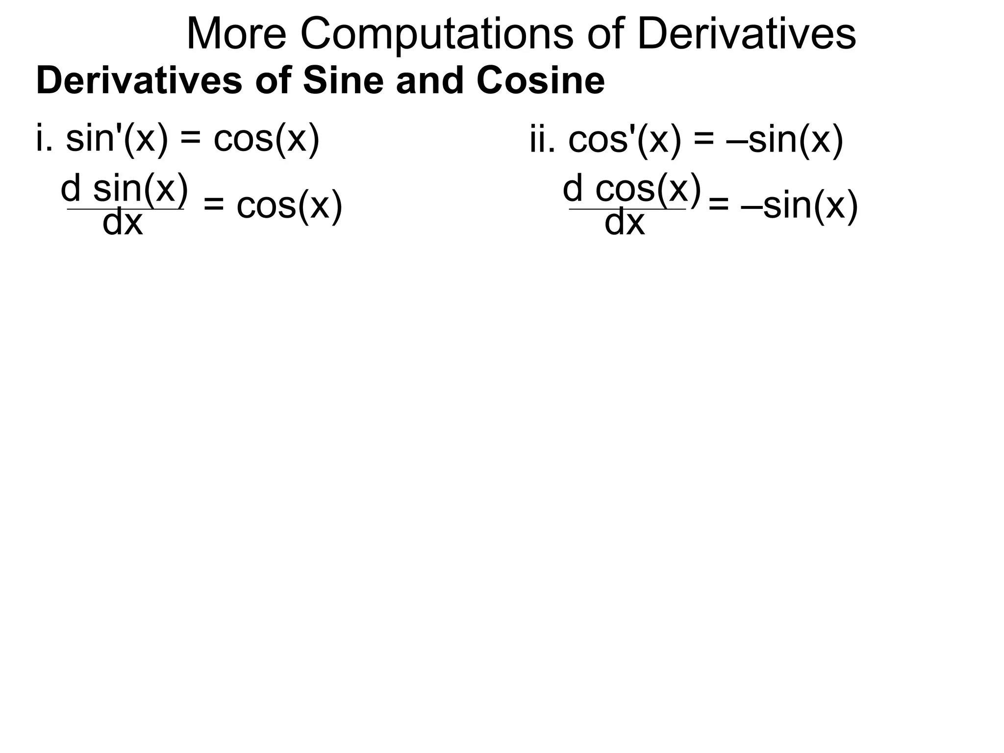More Computations of Derivatives 
Derivatives of Sine and Cosine 
i. sin'(x) = cos(x) 
d sin(x) 
dx = cos(x) 
ii. cos'(x) = –sin(x) 
d cos(x) 
dx = –sin(x) 
 