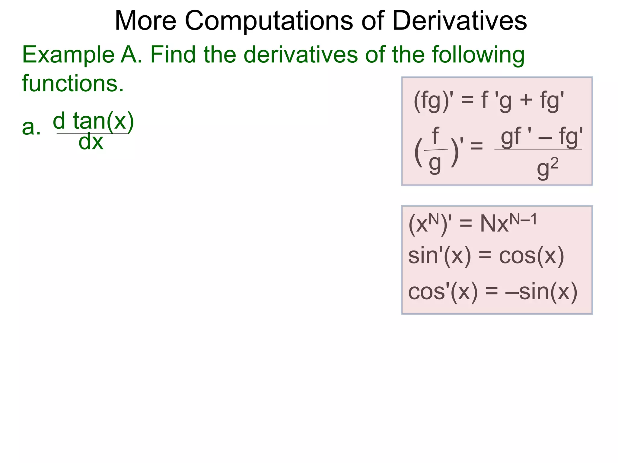 More Computations of Derivatives 
Example A. Find the derivatives of the following 
functions. 
a. 
d tan(x) 
dx 
(fg)' = f 'g + fg' 
gf ' – fg' 
g2 
f 
( g )' = 
(xN)' = NxN–1 
sin'(x) = cos(x) 
cos'(x) = –sin(x) 
 