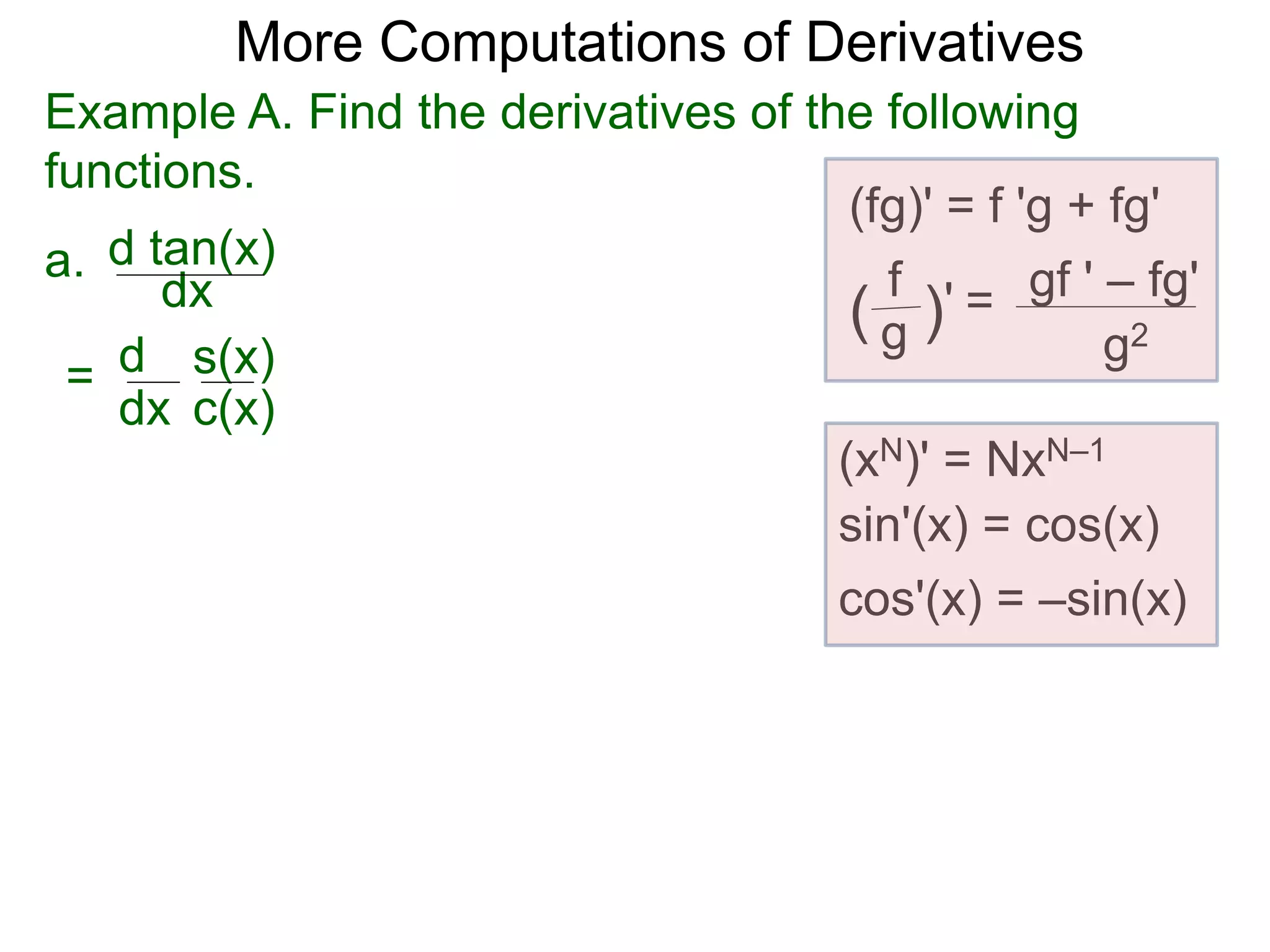 More Computations of Derivatives 
Example A. Find the derivatives of the following 
functions. 
a. 
d tan(x) 
dx 
d 
dx 
= s(x) 
c(x) 
(fg)' = f 'g + fg' 
gf ' – fg' 
g2 
f 
( g )' = 
(xN)' = NxN–1 
sin'(x) = cos(x) 
cos'(x) = –sin(x) 
 