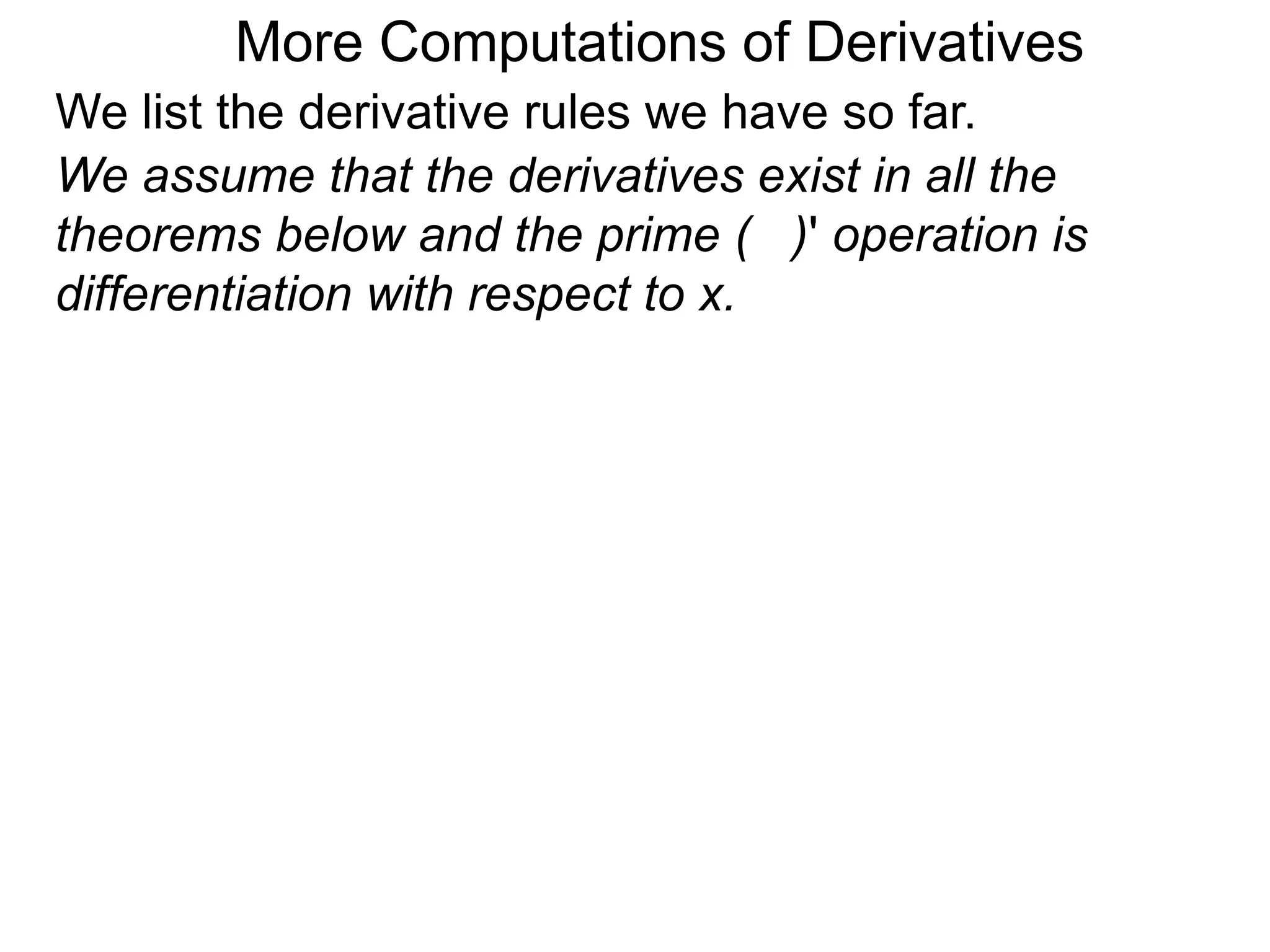 More Computations of Derivatives 
We list the derivative rules we have so far. 
We assume that the derivatives exist in all the 
theorems below and the prime ( )' operation is 
differentiation with respect to x. 
 