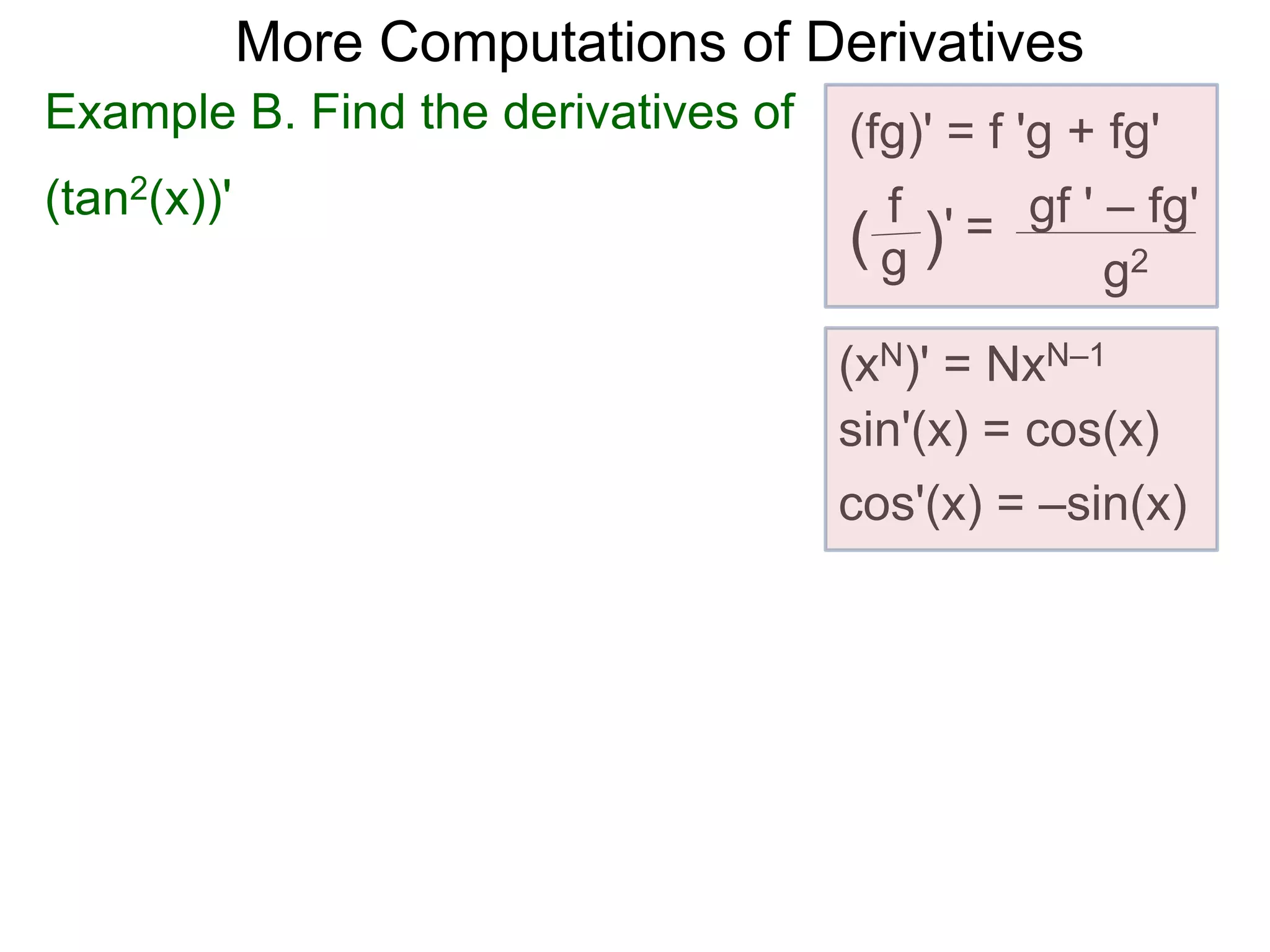 More Computations of Derivatives 
Example B. Find the derivatives of (fg)' = f 'g + fg' 
(tan2(x))' 
gf ' – fg' 
g2 
f 
( g )' = 
(xN)' = NxN–1 
sin'(x) = cos(x) 
cos'(x) = –sin(x) 
 