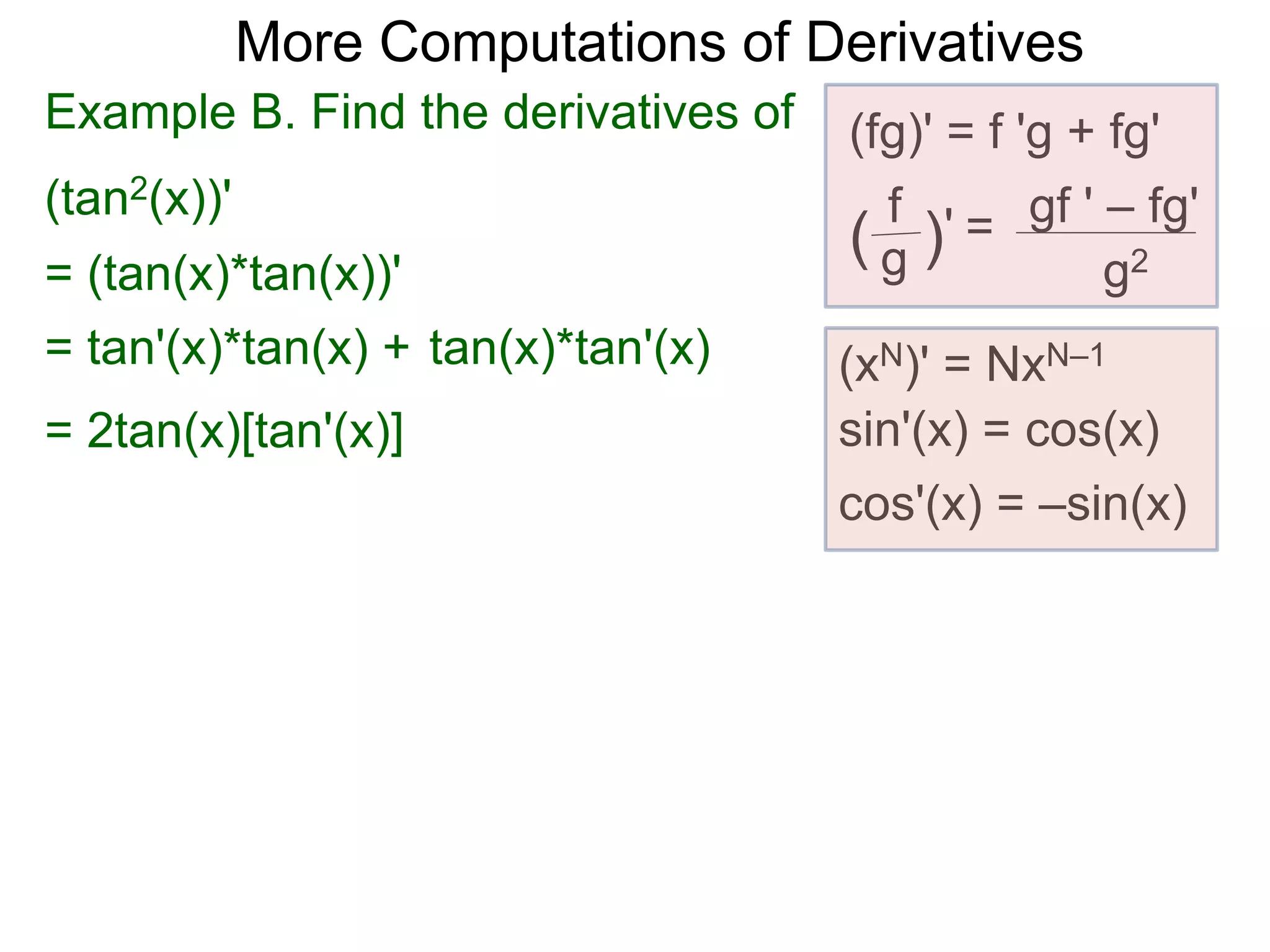 More Computations of Derivatives 
Example B. Find the derivatives of (fg)' = f 'g + fg' 
(tan2(x))' 
gf ' – fg' 
g2 
f 
( g )' = 
(xN)' = NxN–1 
sin'(x) = cos(x) 
cos'(x) = –sin(x) 
= (tan(x)*tan(x))' 
= tan'(x)*tan(x) + tan(x)*tan'(x) 
= 2tan(x)[tan'(x)] 
 