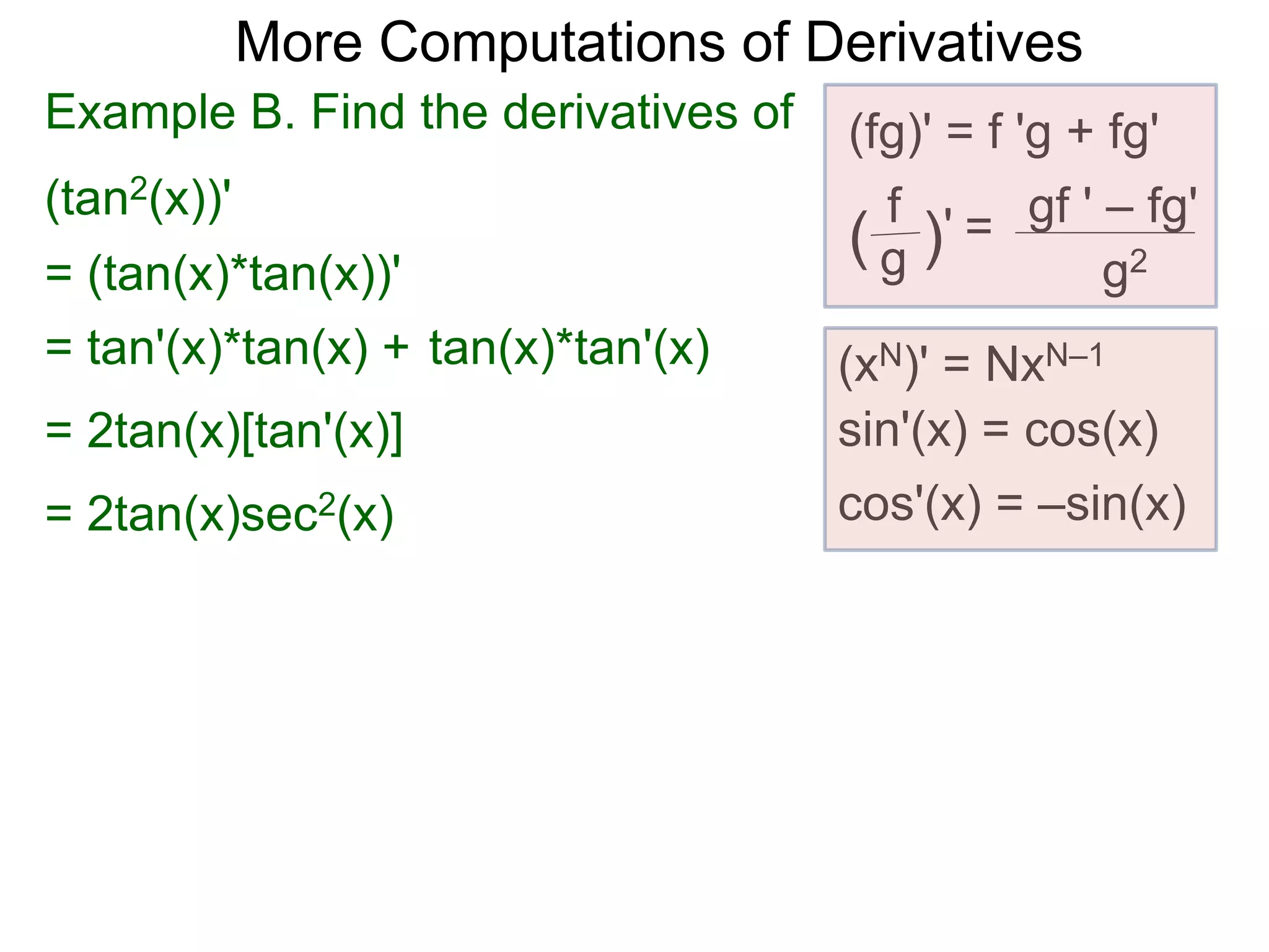 More Computations of Derivatives 
Example B. Find the derivatives of (fg)' = f 'g + fg' 
(tan2(x))' 
gf ' – fg' 
g2 
f 
( g )' = 
(xN)' = NxN–1 
sin'(x) = cos(x) 
cos'(x) = –sin(x) 
= (tan(x)*tan(x))' 
= tan'(x)*tan(x) + tan(x)*tan'(x) 
= 2tan(x)[tan'(x)] 
= 2tan(x)sec2(x) 
 
