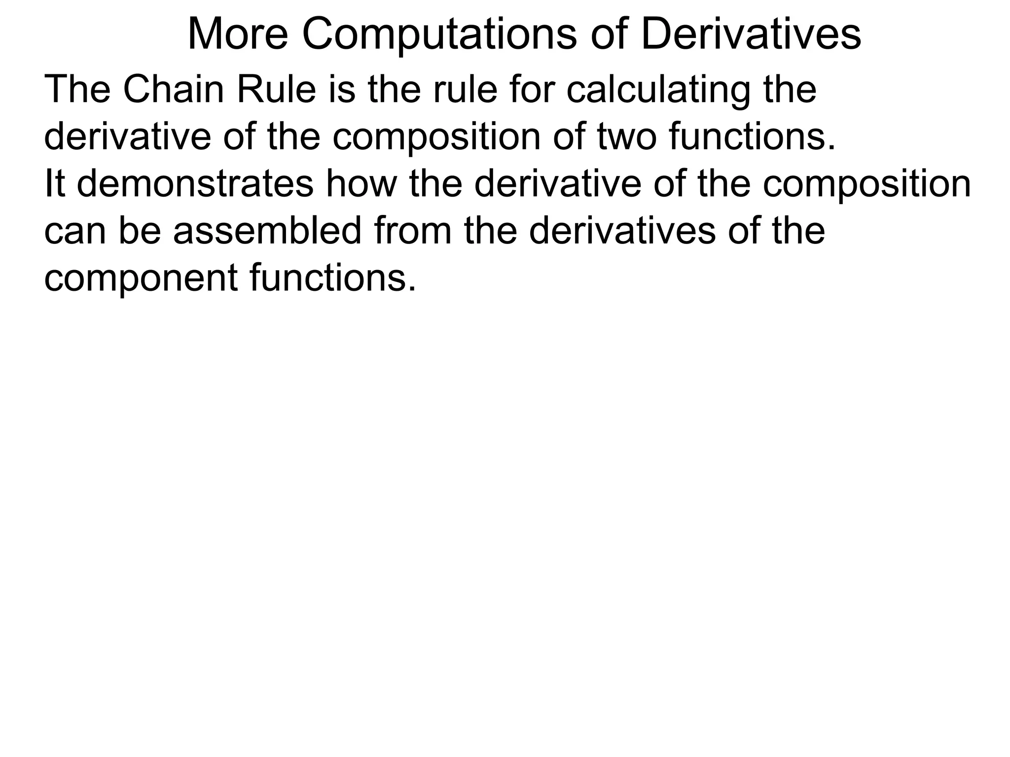 More Computations of Derivatives 
The Chain Rule is the rule for calculating the 
derivative of the composition of two functions. 
It demonstrates how the derivative of the composition 
can be assembled from the derivatives of the 
component functions. 
 