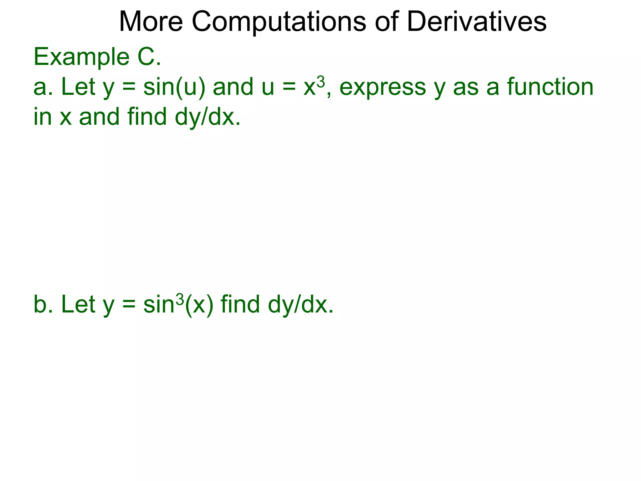 More Computations of Derivatives 
Example C. 
a. Let y = sin(u) and u = x3, express y as a function 
in x and find dy/dx. 
b. Let y = sin3(x) find dy/dx. 
 