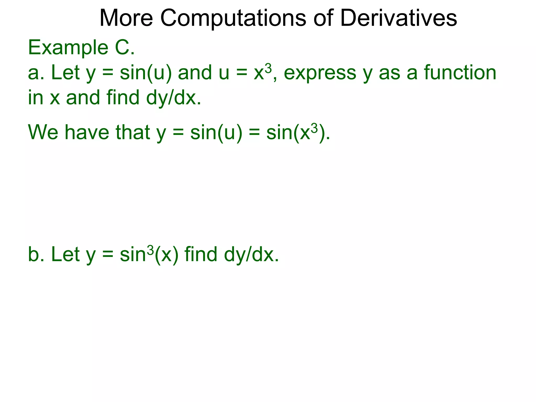 More Computations of Derivatives 
Example C. 
a. Let y = sin(u) and u = x3, express y as a function 
in x and find dy/dx. 
We have that y = sin(u) = sin(x3). 
b. Let y = sin3(x) find dy/dx. 
 