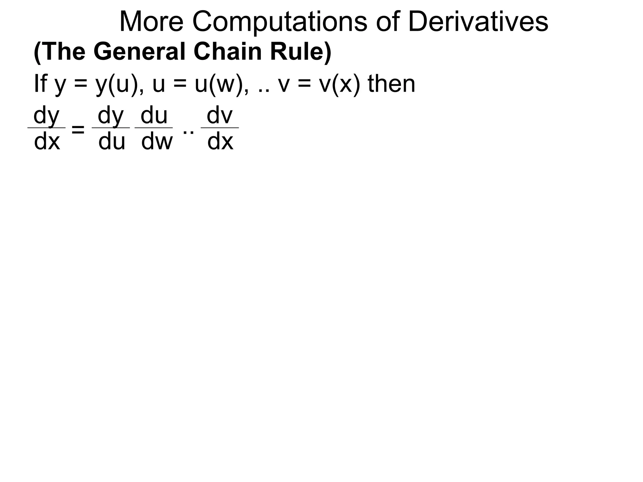 More Computations of Derivatives 
(The General Chain Rule) 
If y = y(u), u = u(w), .. v = v(x) then 
dy 
dy 
du 
= 
.. 
dv 
dx du 
dw 
dx 
 