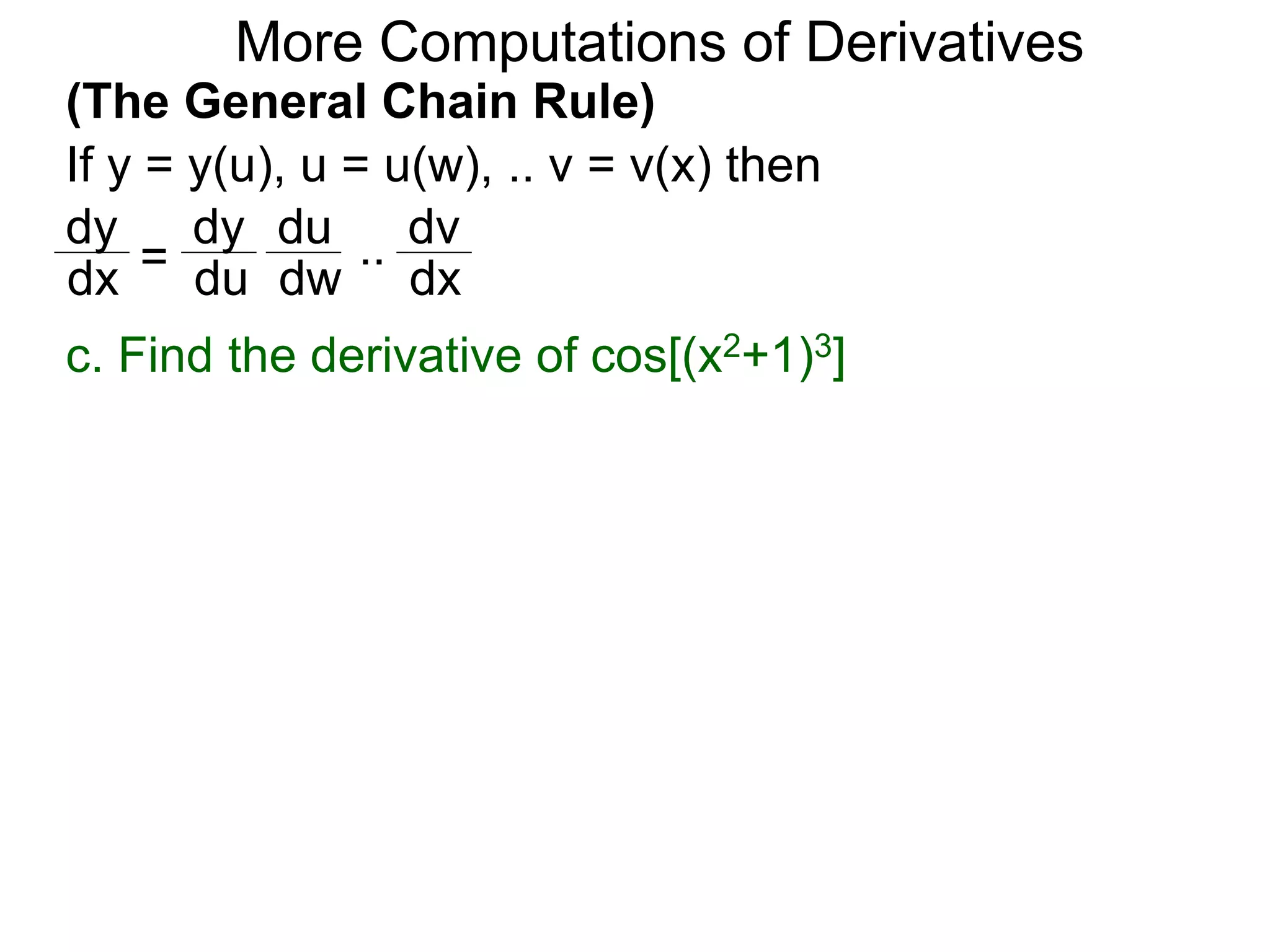 More Computations of Derivatives 
(The General Chain Rule) 
If y = y(u), u = u(w), .. v = v(x) then 
dy 
dy 
du 
= 
.. 
dv 
dx du 
dw 
dx 
c. Find the derivative of cos[(x2+1)3] 
 