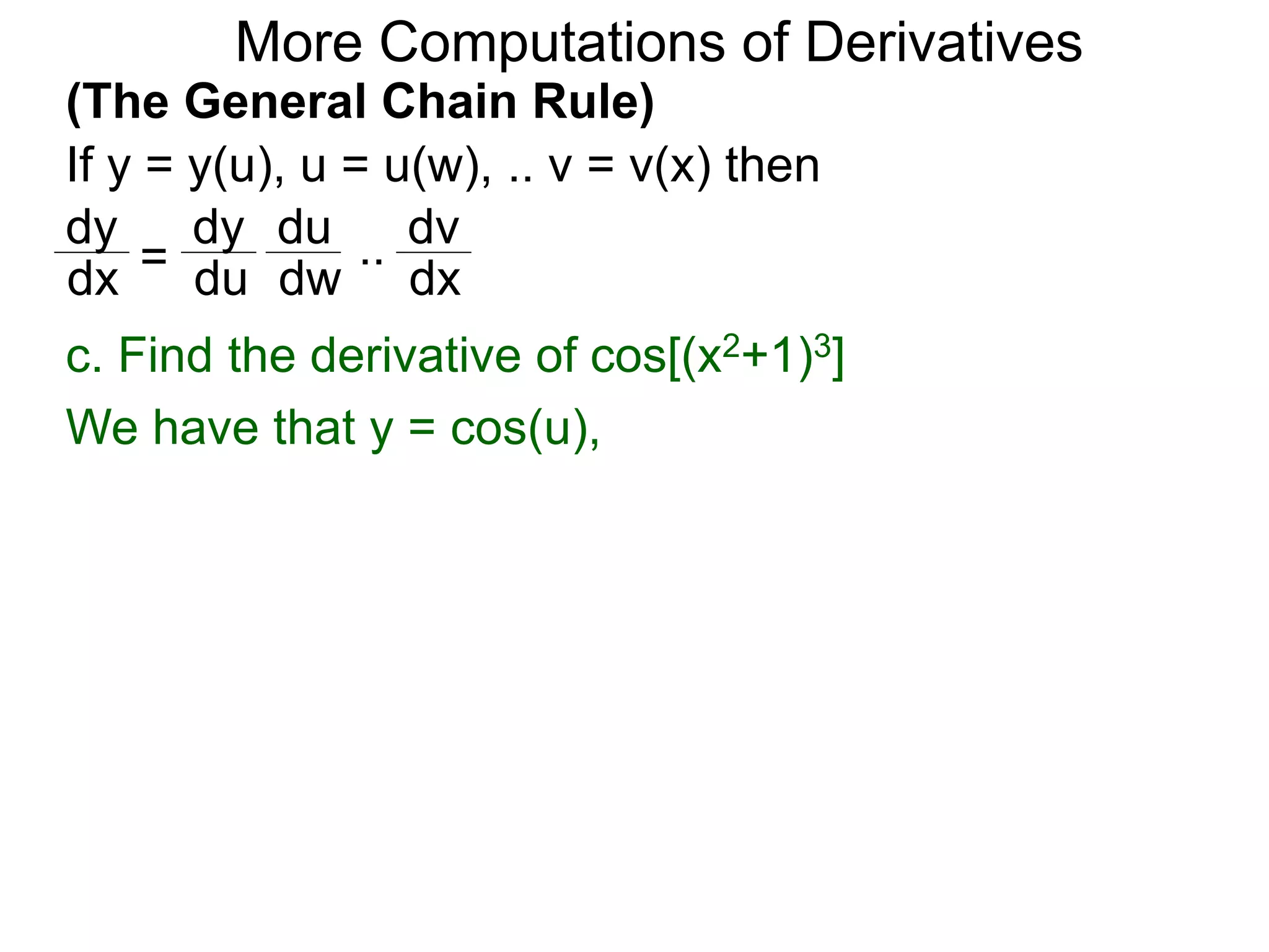 More Computations of Derivatives 
(The General Chain Rule) 
If y = y(u), u = u(w), .. v = v(x) then 
dy 
dy 
du 
= 
.. 
dv 
dx du 
dw 
dx 
c. Find the derivative of cos[(x2+1)3] 
We have that y = cos(u), 
 
