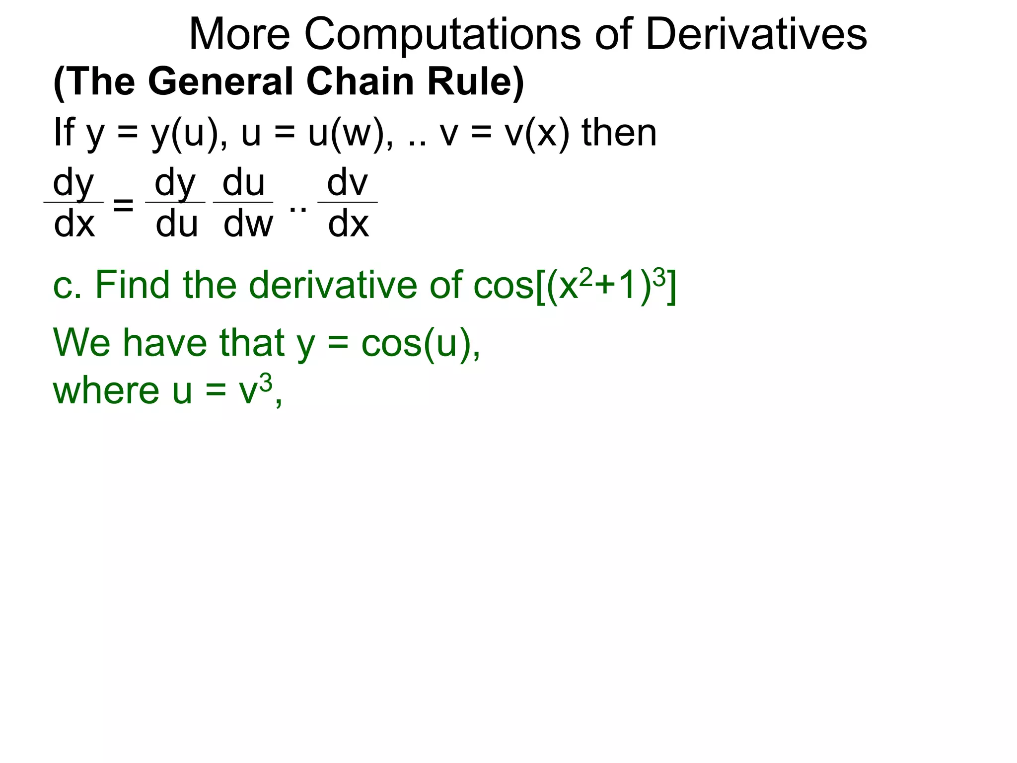 More Computations of Derivatives 
(The General Chain Rule) 
If y = y(u), u = u(w), .. v = v(x) then 
dy 
dy 
du 
= 
.. 
dv 
dx du 
dw 
dx 
c. Find the derivative of cos[(x2+1)3] 
We have that y = cos(u), 
where u = v3, 
 