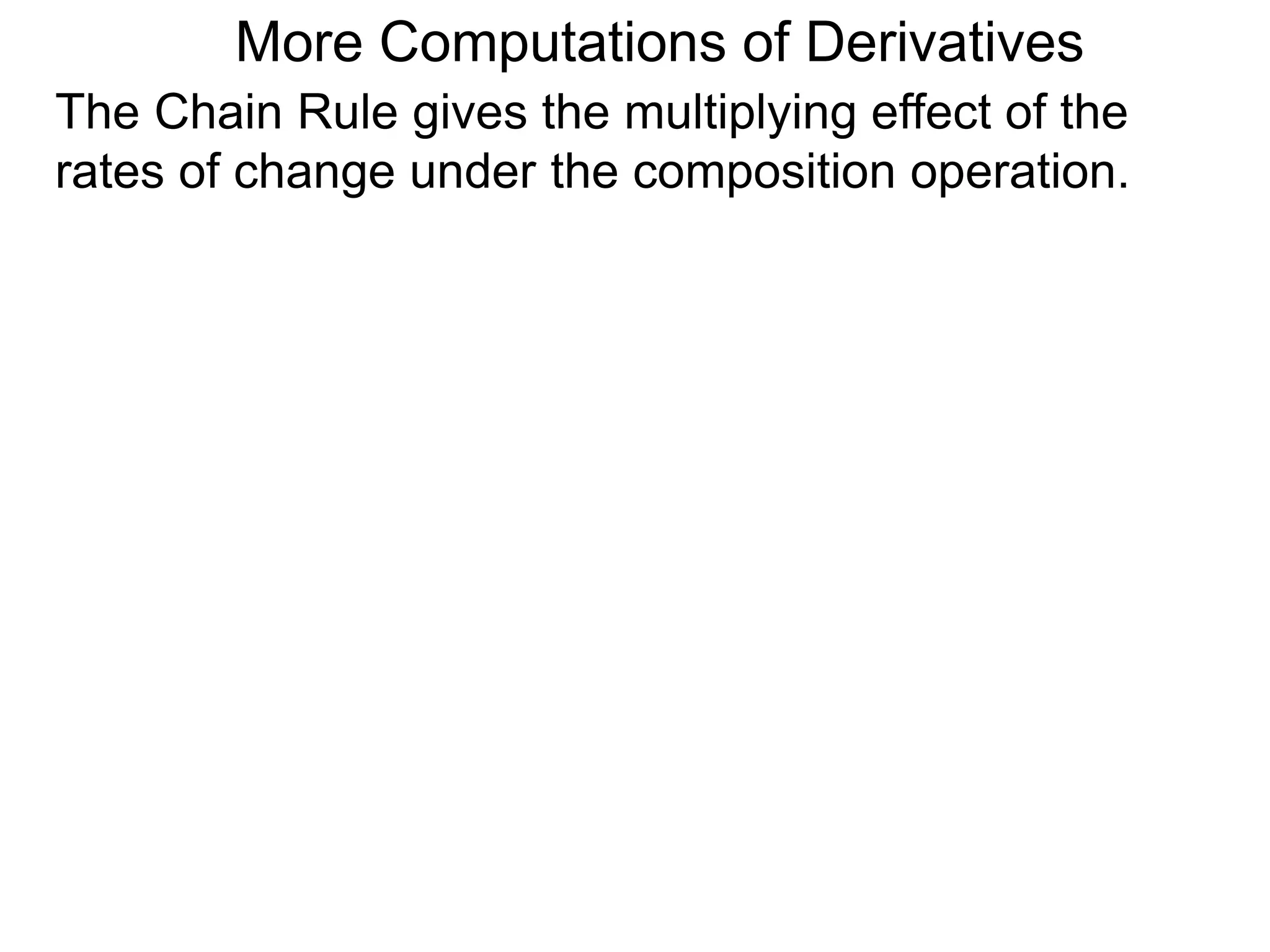 More Computations of Derivatives 
The Chain Rule gives the multiplying effect of the 
rates of change under the composition operation. 
 