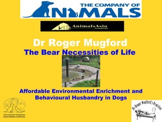 Dr Roger Mugford
The Bear Necessities of Life
Affordable Environmental Enrichment and
Behavioural Husbandry in Dogs
 