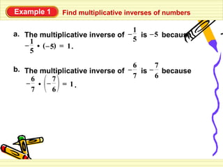 Example 1    Find multiplicative inverses of numbers

                                  1
a. The multiplicative inverse of – is – 5 because
    1                             5
   – • ( – 5) = 1 .
    5
                                  6    7
b. The multiplicative inverse of – is – because
    6     7                       7    6
   – • –     = 1.
    7     6
 