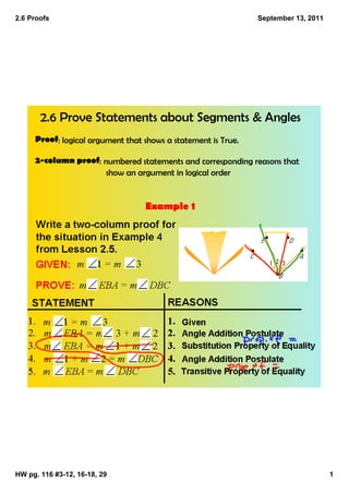 2.6 Proofs                                                     September 13, 2011




       2.6 Prove Statements about Segments & Angles
     Proof: logical argument that shows a statement is True.

     2‐column proof: numbered statements and corresponding reasons that
                      show an argument in logical order


                                  Example 1




HW pg. 116 #3­12, 16­18, 29                                                         1
 
