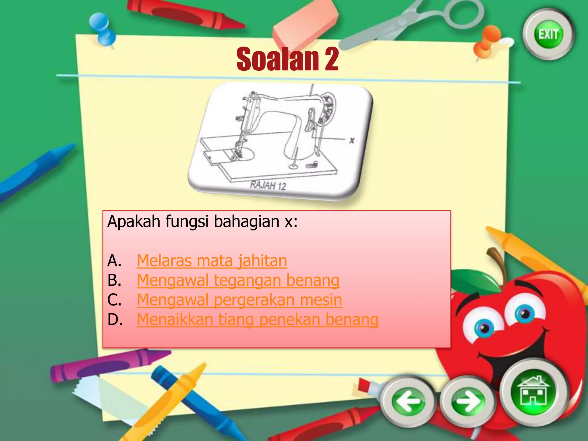 Soalan 2




Apakah fungsi bahagian x:

A.   Melaras mata jahitan
B.   Mengawal tegangan benang
C.   Mengawal pergerakan mesin
D.   Menaikkan tiang penekan benang
 