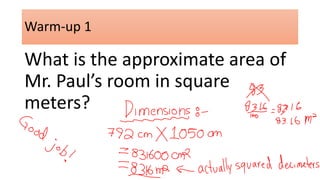 Warm-up 1 
What is the approximate area of 
Mr. Paul’s room in square 
meters? 
 