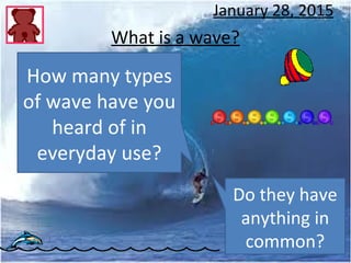 What is a wave?
January 28, 2015
How many types
of wave have you
heard of in
everyday use?
Do they have
anything in
common?
 