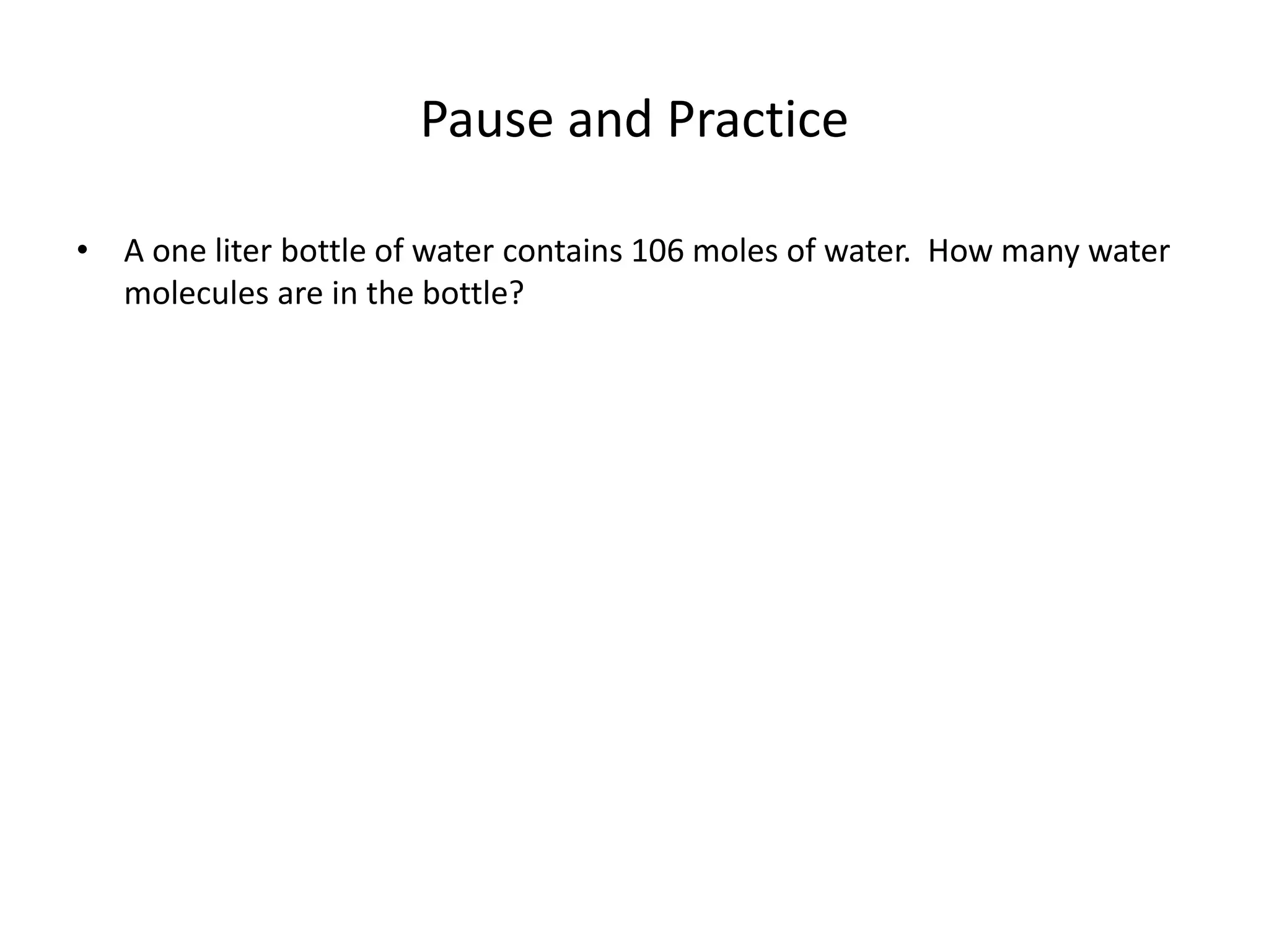 Pause and Practice
• A one liter bottle of water contains 106 moles of water. How many water
molecules are in the bottle?
 