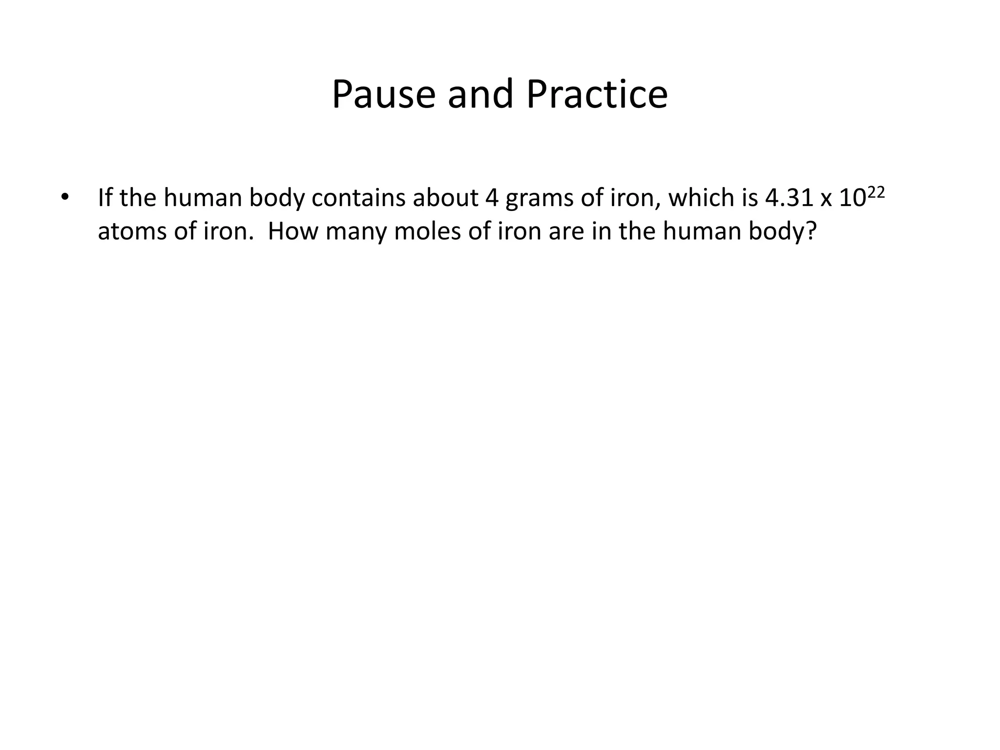Pause and Practice
• If the human body contains about 4 grams of iron, which is 4.31 x 1022
atoms of iron. How many moles of iron are in the human body?
 