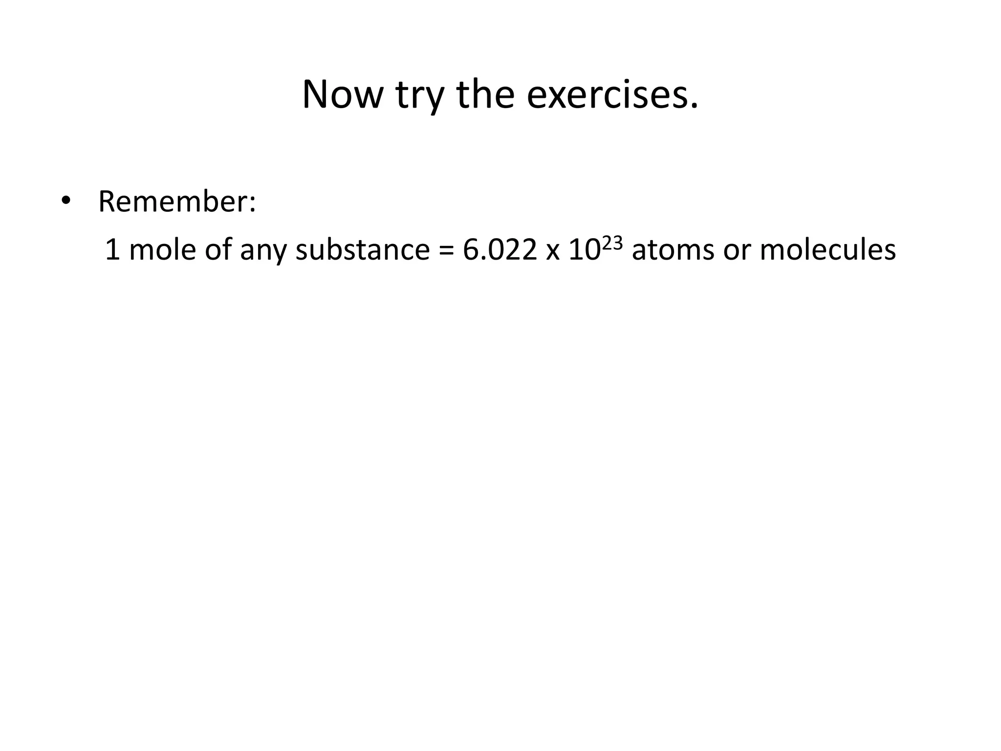 Now try the exercises.
• Remember:
1 mole of any substance = 6.022 x 1023 atoms or molecules
 