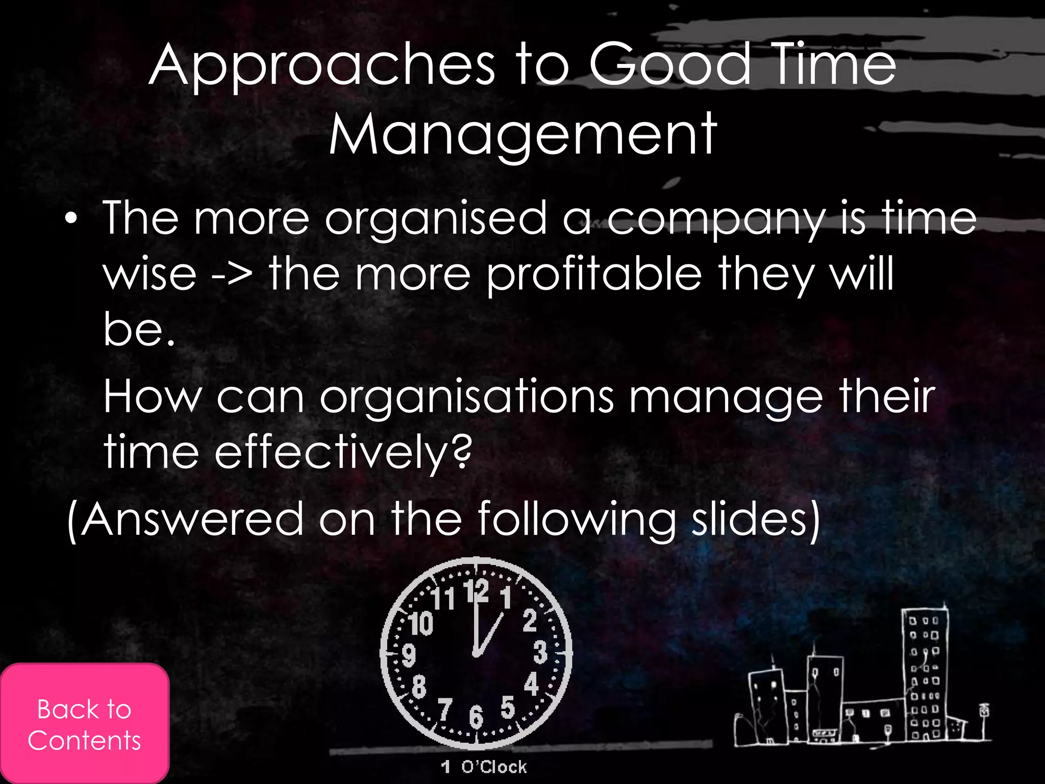 Approaches to Good Time
                Management
  • The more organised a company is time
    wise -> the more profitable they will
    be.
    How can organisations manage their
    time effectively?
  (Answered on the following slides)


Back to
Contents
 