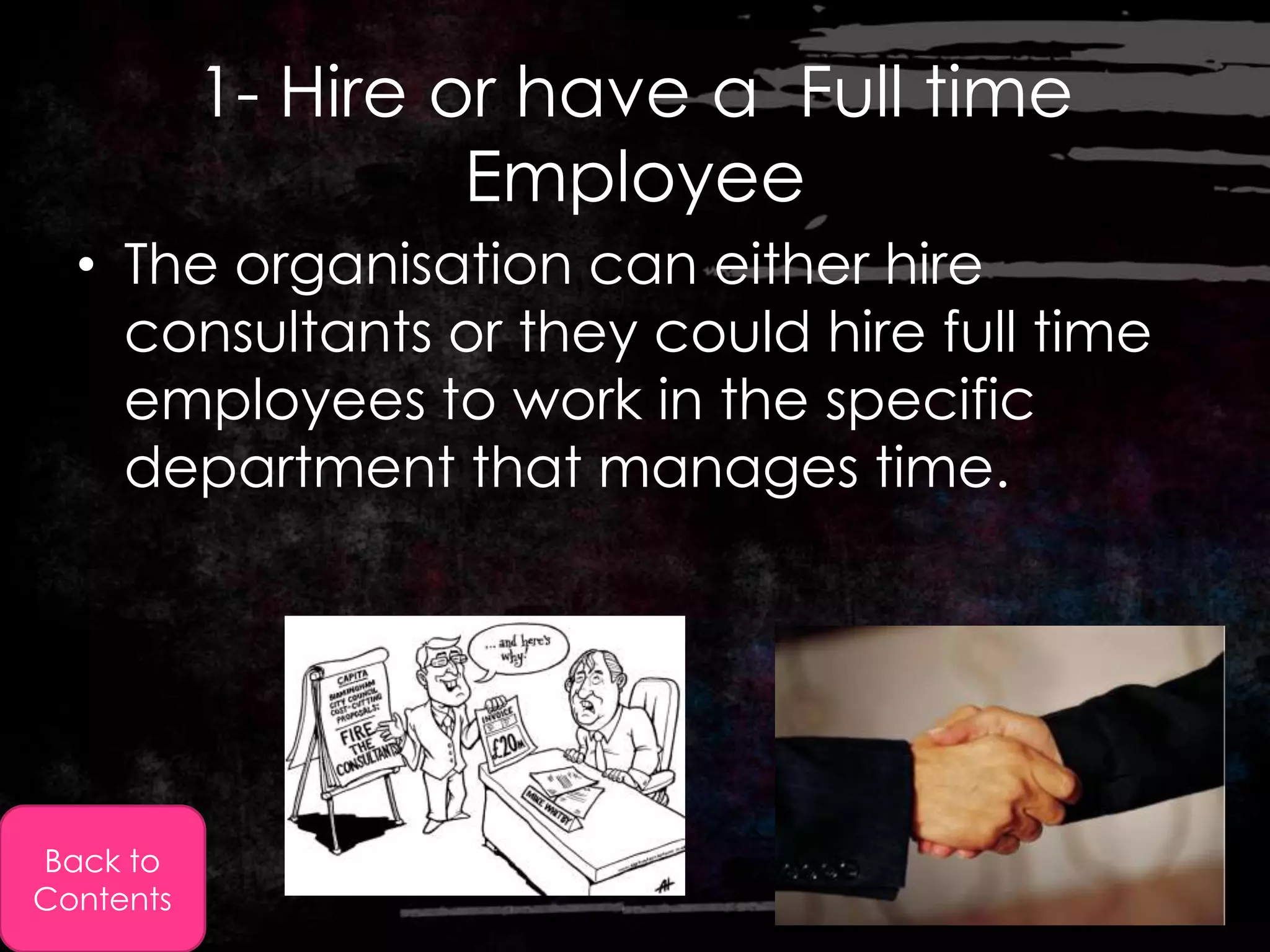 1- Hire or have a Full time
                    Employee
  • The organisation can either hire
    consultants or they could hire full time
    employees to work in the specific
    department that manages time.




Back to
Contents
 