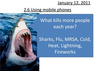 2.6 Using mobile phones January 12, 2011 What kills more people each year? Sharks, Flu, MRSA, Cold, Heat, Lightning, Fireworks 
