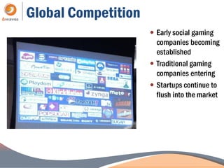 Global Competition
                      Early social gaming
                       companies becoming
                       established
                      Traditional gaming
                       companies entering
                      Startups continue to
                       flush into the market
 