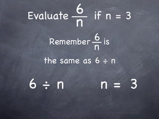 Evaluate   6   if n = 3
           n
    Remember 6 is
             n
   the same as 6 ÷ n

6÷ n            n= 3
 