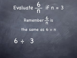 Evaluate   6   if n = 3
           n
    Remember 6 is
             n
   the same as 6 ÷ n

6÷ 3
 