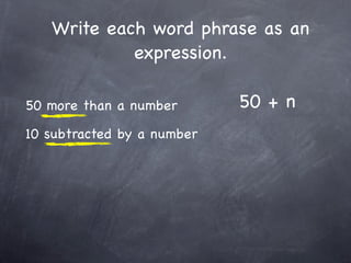 Write each word phrase as an
            expression.

50 more than a number       50 + n
10 subtracted by a number
 